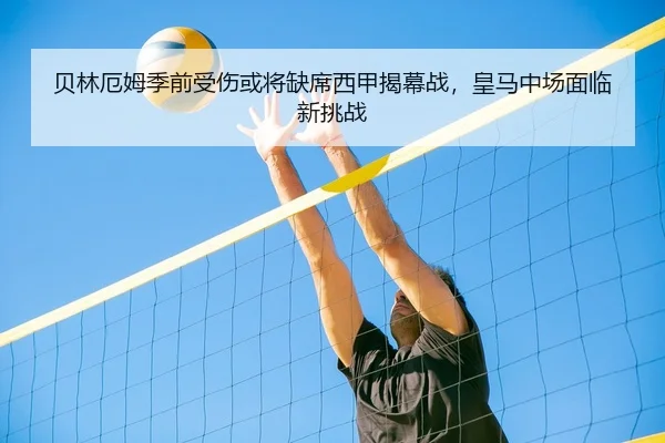 贝林厄姆季前受伤或将缺席西甲揭幕战，皇马中场面临新挑战